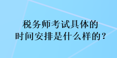 稅務(wù)師考試具體的時(shí)間安排是什么樣的？