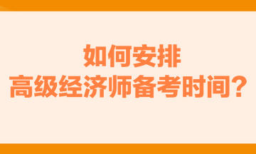 如何安排高級經(jīng)濟師備考時間