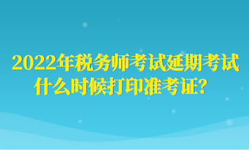 2022年稅務(wù)師考試延期考試什么時(shí)候打印準(zhǔn)考證？