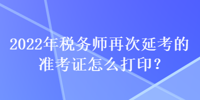 2022年稅務(wù)師再次延考的準考證怎么打??？