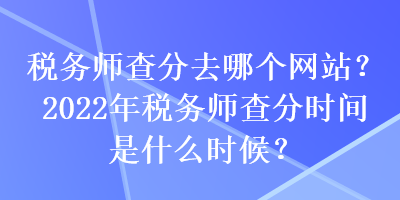 稅務(wù)師查分去哪個網(wǎng)站？2022年稅務(wù)師查分時間是什么時候？