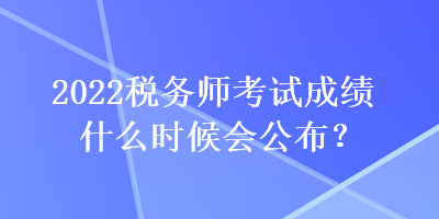 2022稅務(wù)師考試成績(jī)什么時(shí)候會(huì)公布？