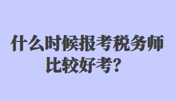 什么時(shí)候報(bào)考稅務(wù)師比較好考？