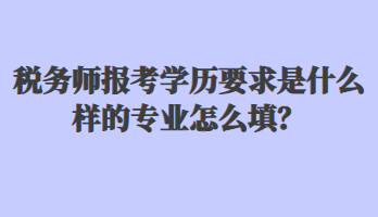 稅務(wù)師報考學(xué)歷要求是什么樣的專業(yè)怎么填？