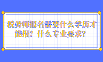 稅務師報名需要什么學歷才能報？什么專業(yè)要求？