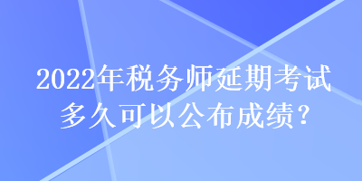 2022年稅務(wù)師延期考試多久可以公布成績(jī)？