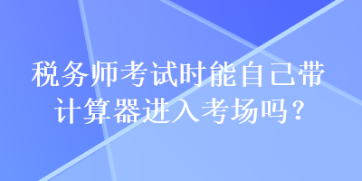 稅務(wù)師考試時能自己帶計算器進(jìn)入考場嗎？