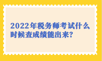 2022年稅務(wù)師考試什么時(shí)候查成績(jī)能出來？