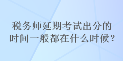 稅務(wù)師延期考試出分的時(shí)間一般都在什么時(shí)候？