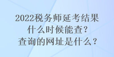 2022稅務(wù)師延考結(jié)果什么時(shí)候能查？查詢的網(wǎng)址是什么？