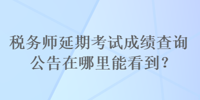 稅務(wù)師延期考試成績(jī)查詢公告在哪里能看到？