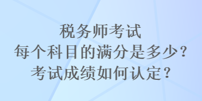 稅務(wù)師考試每個(gè)科目的滿分是多少？考試成績(jī)?nèi)绾握J(rèn)定？