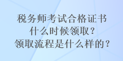 稅務(wù)師考試合格證書什么時(shí)候領(lǐng)?。款I(lǐng)取流程是什么樣的？