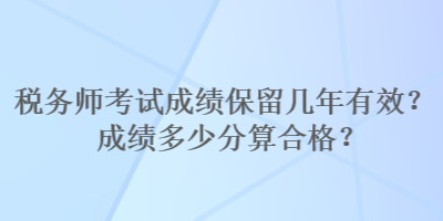 稅務(wù)師考試成績保留幾年有效？成績多少分算合格？