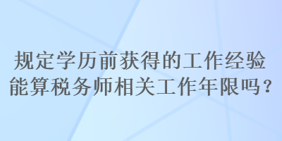 規(guī)定學(xué)歷前獲得的工作經(jīng)驗(yàn)?zāi)芩愣悇?wù)師相關(guān)工作年限嗎？