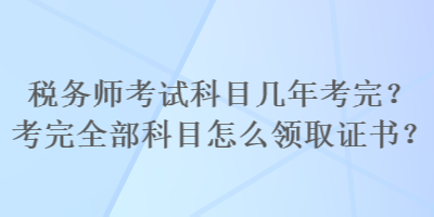 稅務(wù)師考試科目幾年考完？考完全部科目怎么領(lǐng)取證書？