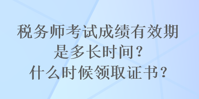 稅務師考試成績有效期是多長時間？什么時候領取證書？