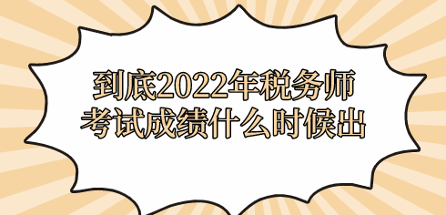 到底2022年稅務(wù)師考試成績什么時候出？