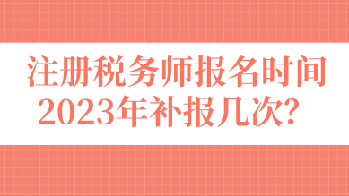 注冊稅務師報名時間2023年補報幾次？