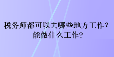 稅務(wù)師都可以去哪些地方工作？能做什么工作？