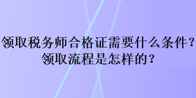 領(lǐng)取稅務(wù)師合格證需要什么條件？領(lǐng)取流程是怎樣的？