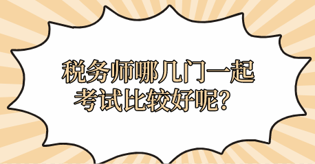 稅務(wù)師哪幾門一起考試比較好呢？