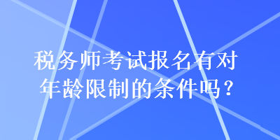 稅務(wù)師考試報名有對年齡限制的條件嗎？