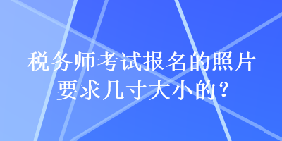 稅務(wù)師考試報名的照片要求幾寸大小的？