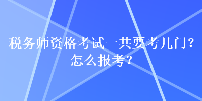 稅務(wù)師資格考試一共要考幾門？怎么報考？