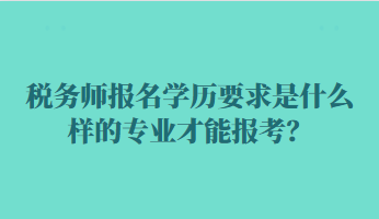 稅務師報名學歷要求是什么樣的專業(yè)才能報考？