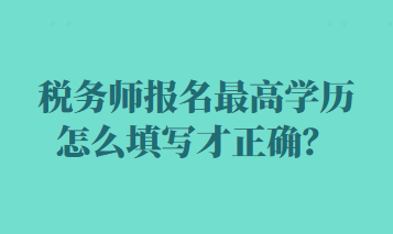 稅務(wù)師報名最高學(xué)歷怎么填寫才正確？