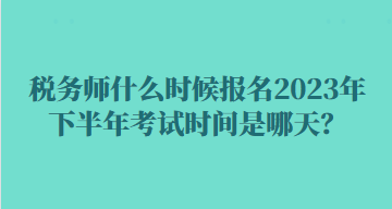 稅務(wù)師什么時候報名2023年下半年考試時間是哪天？