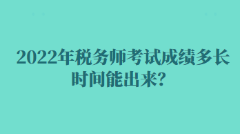 2022年稅務(wù)師考試成績多長時間能出來？