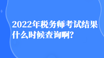 2022年稅務(wù)師考試結(jié)果什么時(shí)候查詢啊？