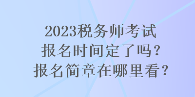 2023稅務(wù)師考試報(bào)名時(shí)間定了嗎？報(bào)名簡(jiǎn)章在哪里看？