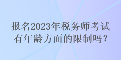 報(bào)名2023年稅務(wù)師考試有年齡方面的限制嗎？