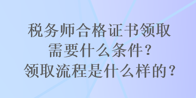 稅務(wù)師合格證書領(lǐng)取需要什么條件？領(lǐng)取流程是什么樣的？