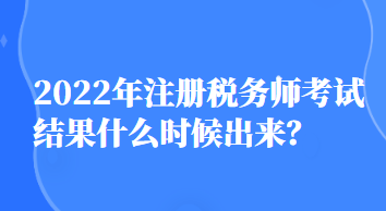 2022年注冊(cè)稅務(wù)師考試結(jié)果什么時(shí)候出來？