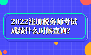 2022注冊(cè)稅務(wù)師考試成績(jī)什么時(shí)候查詢？