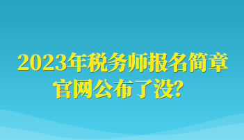 2023年稅務(wù)師報名簡章官網(wǎng)公布了沒？