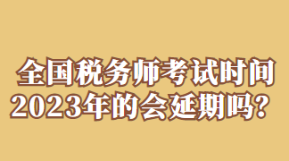 全國(guó)稅務(wù)師考試時(shí)間2023年的會(huì)延期嗎？