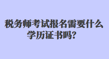 稅務(wù)師考試報名需要什么學(xué)歷證書嗎？