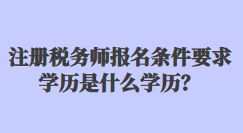 注冊稅務(wù)師報(bào)名條件要求學(xué)歷是什么學(xué)歷？