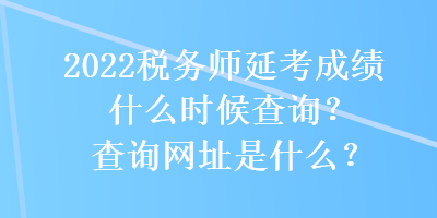 2022稅務(wù)師延考成績什么時(shí)候查詢？查詢網(wǎng)址是什么？