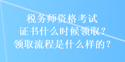 稅務(wù)師資格考試證書什么時候領(lǐng)取？領(lǐng)取流程是什么樣的？