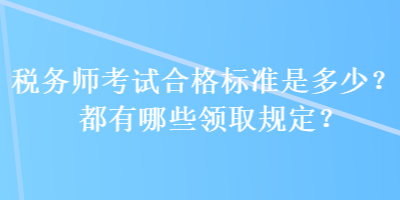 稅務(wù)師考試合格標(biāo)準(zhǔn)是多少？都有哪些領(lǐng)取規(guī)定？