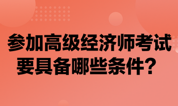 參加高級經(jīng)濟師考試要具備哪些條件？