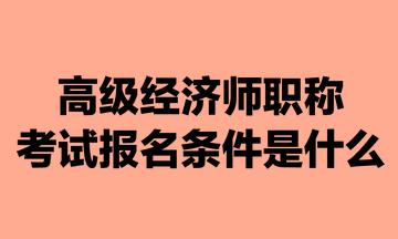 高級(jí)經(jīng)濟(jì)師職稱考試報(bào)名條件是什么？