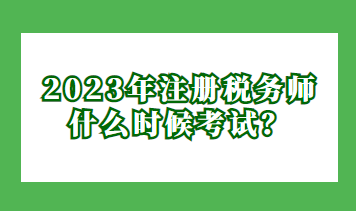 2023年注冊(cè)稅務(wù)師什么時(shí)候考試？