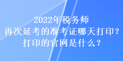 2022年稅務(wù)師再次延考的準(zhǔn)考證哪天打?。看蛴〉墓倬W(wǎng)是什么？